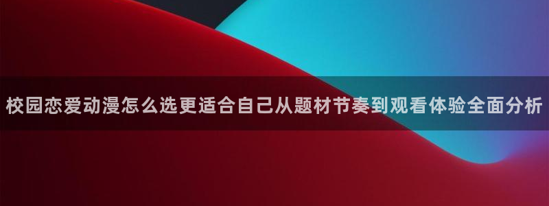 汗汗漫画最新更新：校园恋爱动漫怎么选更适合自己从题材节奏到观看体验全面分析配图