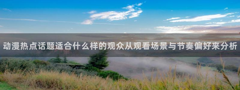 汗汗漫画在线网站：动漫热点话题适合什么样的观众从观看场景与节奏偏好来分析配图