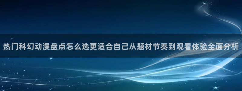 汗汗漫画完结：热门科幻动漫盘点怎么选更适合自己从题材节奏到观看体验全面分析配图