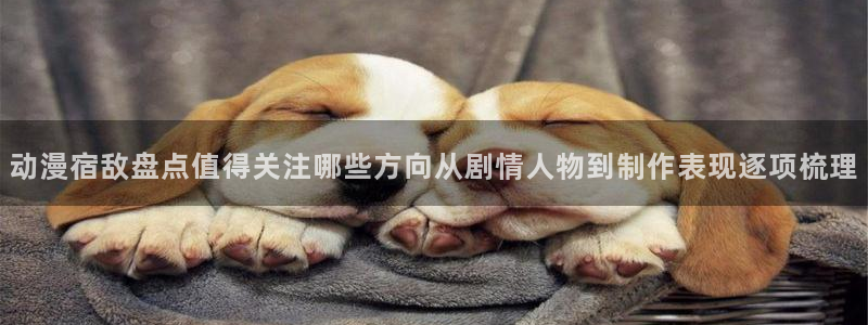 2026汗汗漫画热门：动漫宿敌盘点值得关注哪些方向从剧情人物到制作表现逐项梳理配图