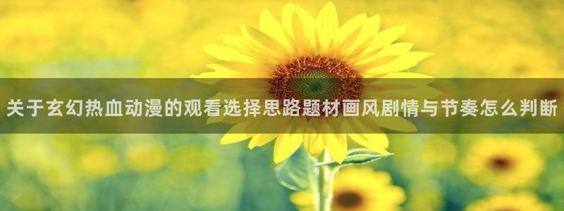 汗汗漫画大全高清：关于玄幻热血动漫的观看选择思路题材画风剧情与节奏怎么判断配图
