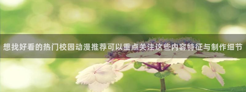 汗汗漫画哪个网站可以看：想找好看的热门校园动漫推荐可以重点关注这些内容特征与制作细节配图