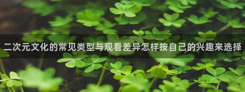 汗汗漫画人气：二次元文化的常见类型与观看差异怎样按自己的兴趣来选择配图