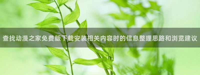 汗汗漫画章节阅读:查找动漫之家免费版下载安装相关内容时的信息整理思路和浏览建议配图