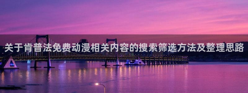 汗汗漫画最新完结:关于肯普法免费动漫相关内容的搜索筛选方法及整理思路配图
