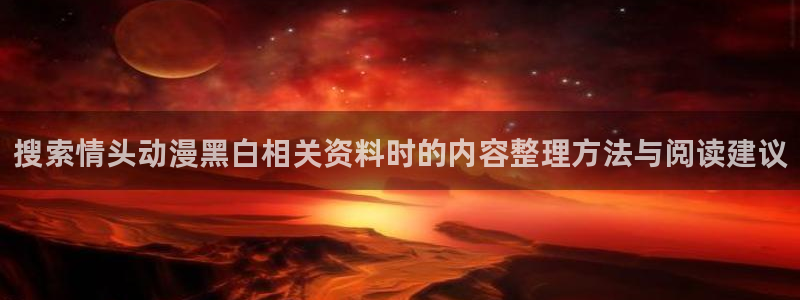 汗汗漫画全集在线：搜索情头动漫黑白相关资料时的内容整理方法与阅读建议配图