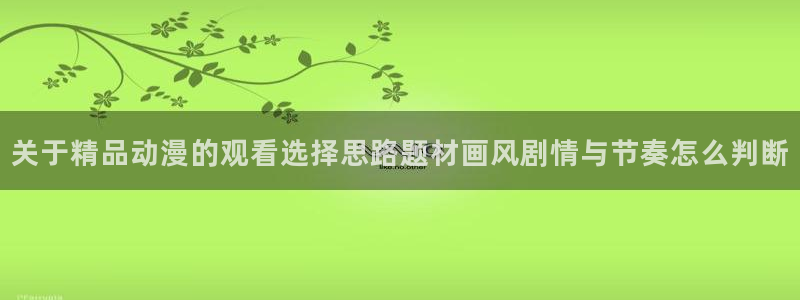 汗汗漫画免费全集阅读:关于精品动漫的观看选择思路题材画风剧情与节奏怎么判断配图